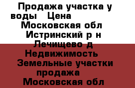 Продажа участка у воды › Цена ­ 4 200 000 - Московская обл., Истринский р-н, Лечищево д. Недвижимость » Земельные участки продажа   . Московская обл.